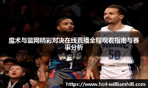 魔术与篮网精彩对决在线直播全程观看指南与赛事分析